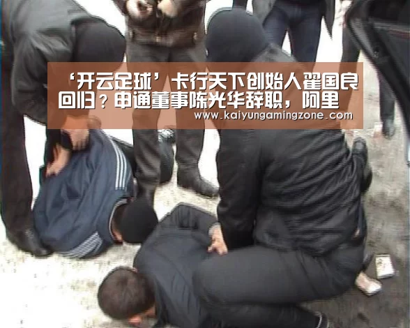 ‘开云足球’卡行天下创始人翟国良回归？申通董事陈光华辞职，阿里组织机构再调整..